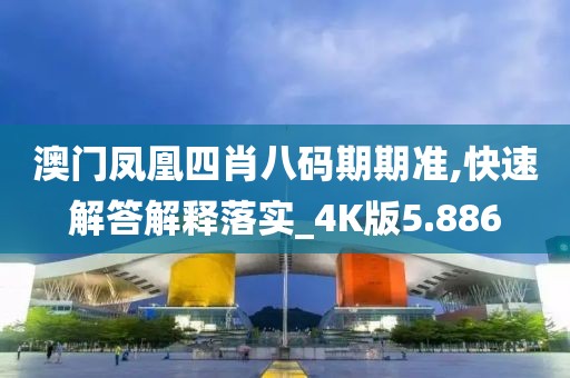 澳門鳳凰四肖八碼期期準,快速解答解釋落實_4K版5.886