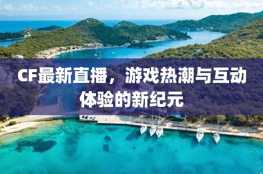 CF最新直播，游戲熱潮與互動體驗的新紀元