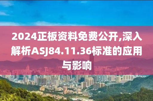 2024正板資料免費公開,深入解析ASJ84.11.36標準的應用與影響