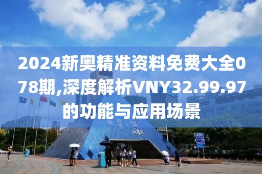 2024新奧精準資料免費大全078期,深度解析VNY32.99.97的功能與應用場景