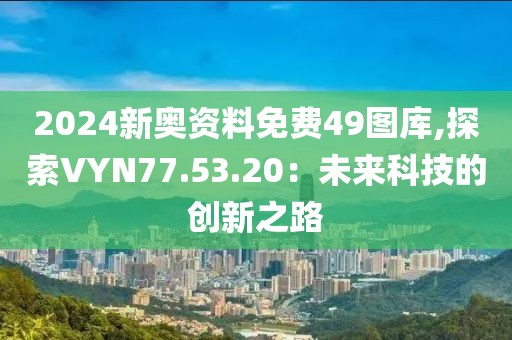 2024新奧資料免費49圖庫,探索VYN77.53.20：未來科技的創新之路