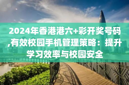 2024年香港港六+彩開獎號碼,有效校園手機管理策略：提升學習效率與校園安全