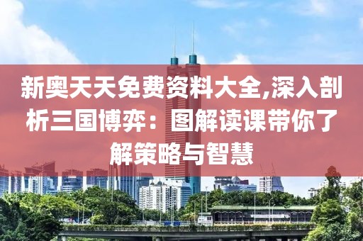 新奧天天免費資料大全,深入剖析三國博弈：圖解讀課帶你了解策略與智慧