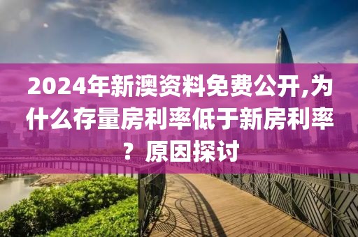 2024年新澳資料免費公開,為什么存量房利率低于新房利率？原因探討