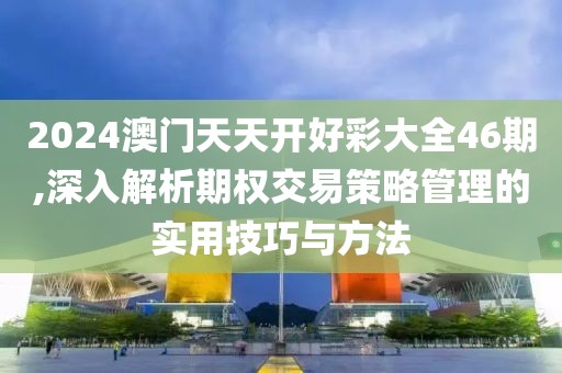 2024澳門天天開好彩大全46期,深入解析期權交易策略管理的實用技巧與方法