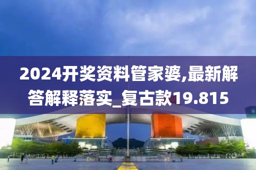 2024開獎資料管家婆,最新解答解釋落實_復古款19.815