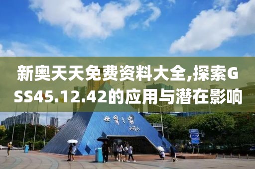 新奧天天免費資料大全,探索GSS45.12.42的應用與潛在影響