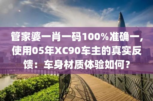 管家婆一肖一碼100%準確一,使用05年XC90車主的真實反饋：車身材質體驗如何？