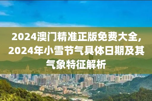 2024澳門精準正版免費大全,2024年小雪節氣具體日期及其氣象特征解析