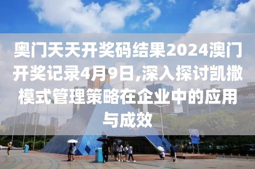 奧門天天開獎碼結果2024澳門開獎記錄4月9日,深入探討凱撒模式管理策略在企業中的應用與成效