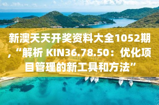 新澳天天開獎資料大全1052期,“解析 KIN36.78.50：優化項目管理的新工具和方法”