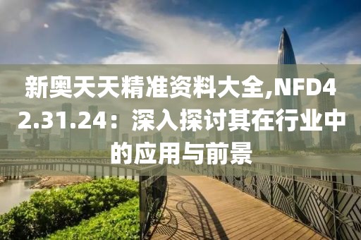 新奧天天精準資料大全,NFD42.31.24：深入探討其在行業中的應用與前景