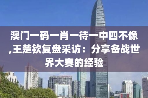 澳門一碼一肖一待一中四不像,王楚欽復盤采訪：分享備戰世界大賽的經驗