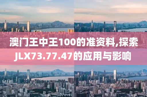 澳門王中王100的準資料,探索JLX73.77.47的應用與影響