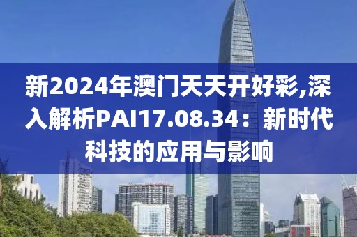 新2024年澳門天天開好彩,深入解析PAI17.08.34：新時代科技的應用與影響