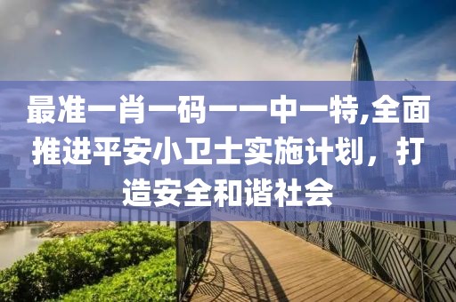 最準一肖一碼一一中一特,全面推進平安小衛士實施計劃，打造安全和諧社會