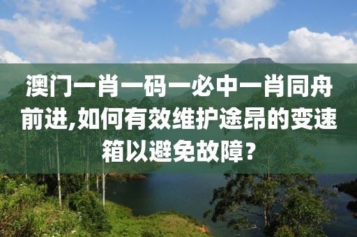 澳門一肖一碼一必中一肖同舟前進,如何有效維護途昂的變速箱以避免故障？