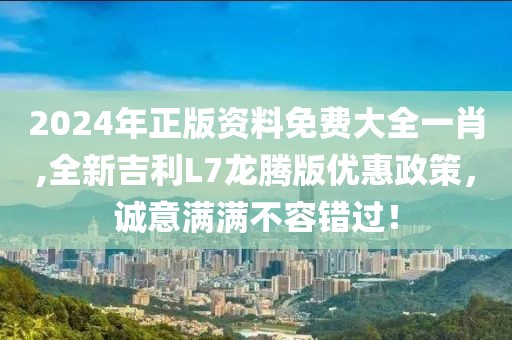 2024年正版資料免費大全一肖,全新吉利L7龍騰版優惠政策，誠意滿滿不容錯過！