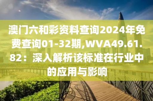 澳門六和彩資料查詢2024年免費查詢01-32期,WVA49.61.82：深入解析該標準在行業中的應用與影響