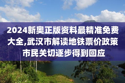 2024新奧正版資料最精準免費大全,武漢市解讀地鐵票價政策 市民關切逐步得到回應