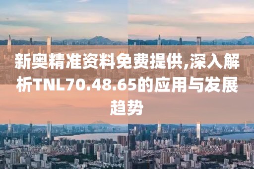 新奧精準資料免費提供,深入解析TNL70.48.65的應用與發展趨勢