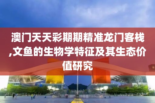 澳門天天彩期期精準龍門客棧,文魚的生物學特征及其生態價值研究