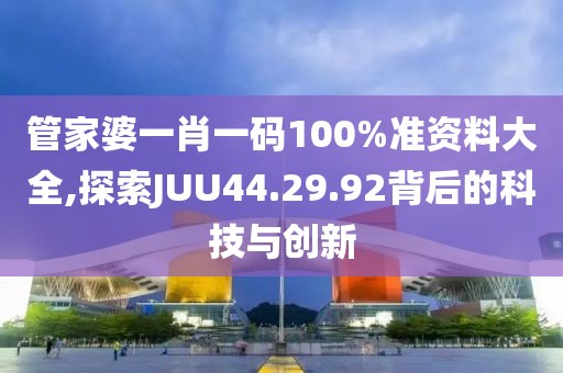 管家婆一肖一碼100%準資料大全,探索JUU44.29.92背后的科技與創新