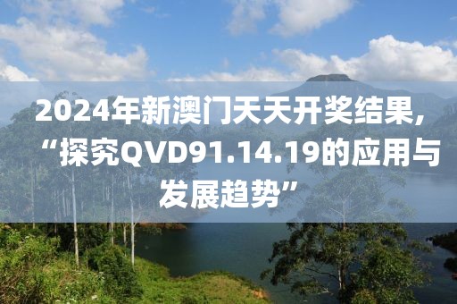 2024年新澳門天天開獎結果,“探究QVD91.14.19的應用與發展趨勢”