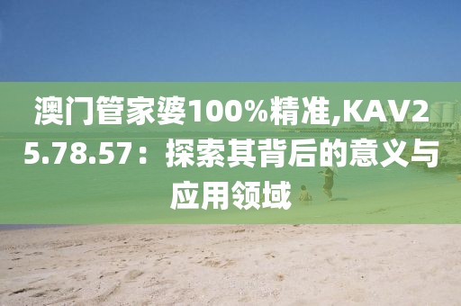 澳門管家婆100%精準,KAV25.78.57：探索其背后的意義與應用領域
