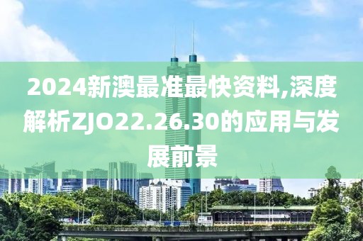 2024新澳最準最快資料,深度解析ZJO22.26.30的應用與發展前景