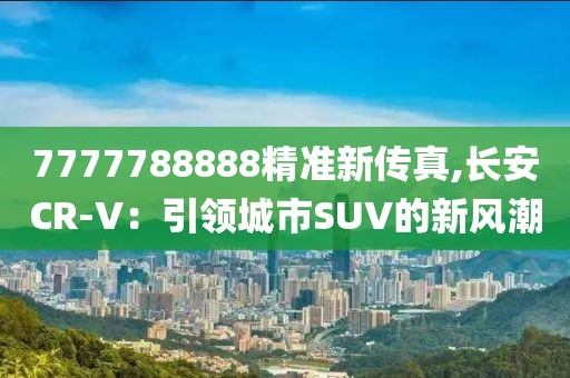 7777788888精準新傳真,長安CR-V：引領城市SUV的新風潮