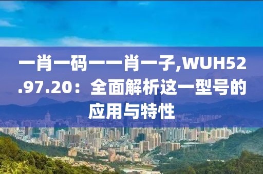 一肖一碼一一肖一子,WUH52.97.20：全面解析這一型號的應用與特性