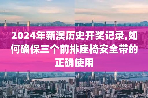 2024年新澳歷史開獎記錄,如何確保三個前排座椅安全帶的正確使用