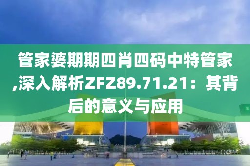 管家婆期期四肖四碼中特管家,深入解析ZFZ89.71.21：其背后的意義與應用