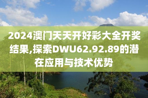 2024澳門天天開好彩大全開獎結果,探索DWU62.92.89的潛在應用與技術優勢