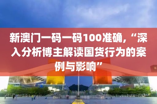 新澳門一碼一碼100準確,“深入分析博主解讀國貨行為的案例與影響”