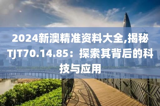 2024新澳精準資料大全,揭秘TJT70.14.85：探索其背后的科技與應用
