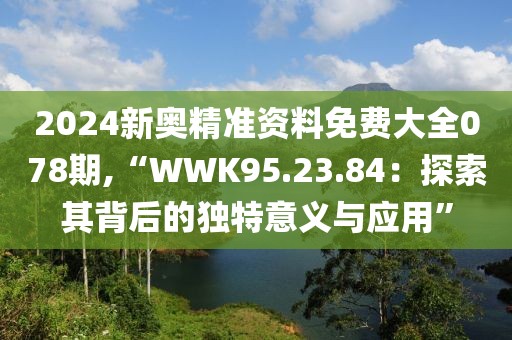 2024新奧精準資料免費大全078期,“WWK95.23.84：探索其背后的獨特意義與應用”