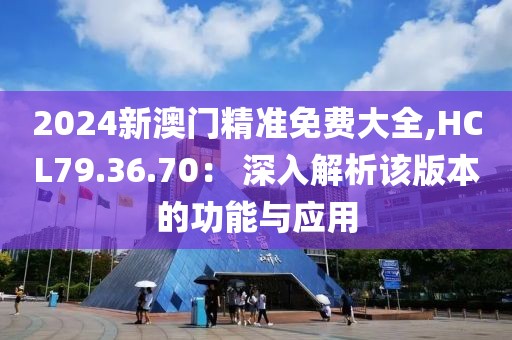 2024新澳門精準免費大全,HCL79.36.70： 深入解析該版本的功能與應用