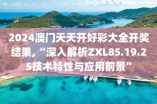 2024澳門天天開好彩大全開獎結果,“深入解析ZXL85.19.25技術特性與應用前景”
