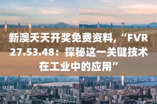 新澳天天開獎免費資料,“FVR27.53.48：探秘這一關鍵技術在工業中的應用”