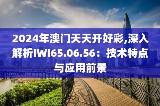 2024年澳門天天開好彩,深入解析IWI65.06.56：技術特點與應用前景