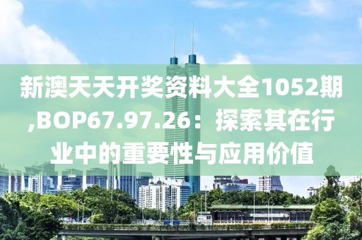 新澳天天開獎資料大全1052期,BOP67.97.26：探索其在行業中的重要性與應用價值