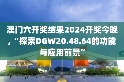 澳門六開獎結果2024開獎今晚,“探索DGW20.48.64的功能與應用前景”