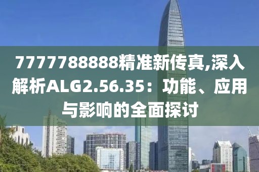 7777788888精準新傳真,深入解析ALG2.56.35：功能、應用與影響的全面探討