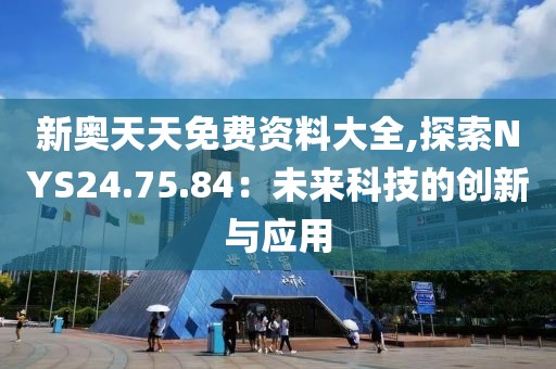 新奧天天免費資料大全,探索NYS24.75.84：未來科技的創新與應用
