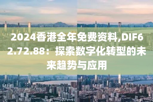 2024香港全年免費資料,DIF62.72.88：探索數字化轉型的未來趨勢與應用