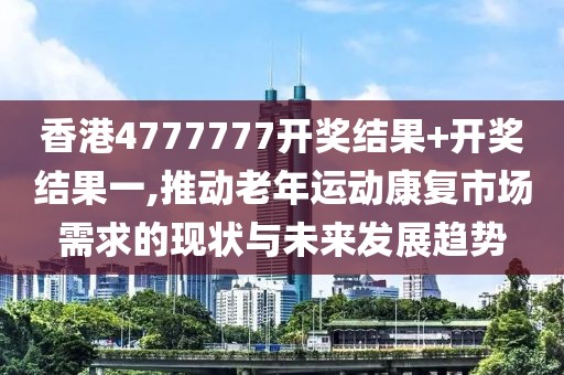 香港4777777開獎結果+開獎結果一,推動老年運動康復市場需求的現狀與未來發展趨勢