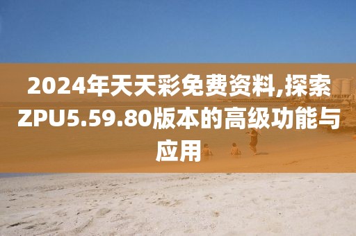 2024年天天彩免費資料,探索ZPU5.59.80版本的高級功能與應用