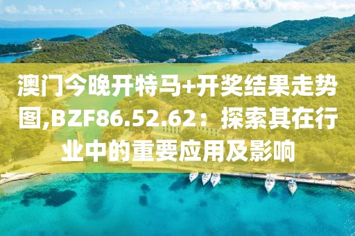 澳門今晚開特馬+開獎結果走勢圖,BZF86.52.62：探索其在行業中的重要應用及影響